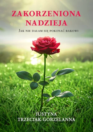 Zakorzeniona nadzieja. Jak nie dałam się pokonać rakowi - Justyna Trzeciak-Gorzelanna - książka