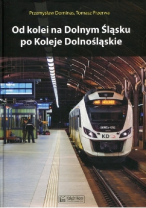 Od kolei na Dolnym Śląsku po Koleje Dolnośląskie - Przemysław Dominas, Tomasz Przerwa - książka  wyd. 2017