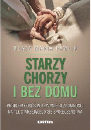 Starzy, chorzy i bez domu. Problemy osób w kryzysie bezdomności na tle starzejącego się społeczeństwa - Beata Maria Pawlik - książka  wyd. 2025