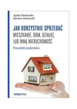 Jak korzystnie sprzedać mieszkanie dom działkę lub inną nieruchomość - Bartosz Danowski, Agata Danowska - książka  wyd. 2019