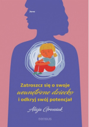 Zatroszcz się o swoje wewnętrzne dziecko i odkryj swój potencjał - Alicja Grzesiak - książka  wyd. 2023