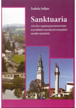 Sanktuaria i ich rola w organizacji przestrzeni miast na przykładzie największych europejskich ośrodków katolickich - Izabela Sołjan - książka historyczna wyd. 2012