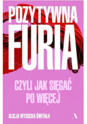 Pozytywna furia. Czyli jak sięgać po więcej - Alicja Wysocka-Świtała - książka  wyd. 2025