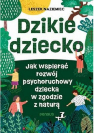 Dzikie dziecko jak wspierać rozwój psychoruchowy dziecka w zgodzie z naturą - Leszek Naziemiec - książka  wyd. 2023