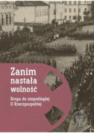 Zanim nastała wolność Droga do niepodległej II Rzeczpospolitej - Filip Musiał - książka historyczna wyd. 2021