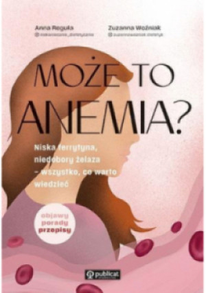 Może to anemia? Niska ferrytyna, niedobory żelaza - wszystko co warto wiedzieć - Anna Reguła, Zuzanna Woźniak - książka  wyd. 2025