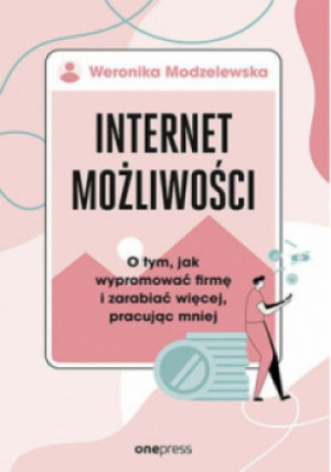 Internet możliwości. O tym, jak wypromować firmę i zarabiać więcej , pracując mniej - Modzelewska Weronika - książka  wyd. 2023