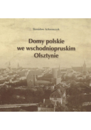 Domy polskie we wschodniopruskim Olsztynie - Stanisław Achremczyk - książka  wyd. 2020