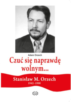 Czuć się naprawdę wolnym... Stanisław M. Orzech 1942 - 1990 - Adam Orzech - książka  wyd. 2017