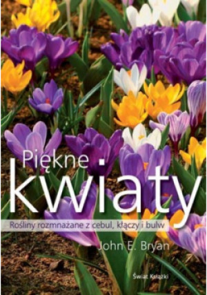 Piękne kwiaty Rośliny rozmnażane  z cebul kłączy i bulw - John E. Bryan - książka  wyd. 2010