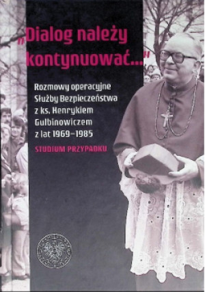 Dialog należy kontynuować Rozmowy operacyjne Służby Bezpieczeństwa z ks. Henrykiem Gulbinowiczem z lat 1969-1985. Studium przypadku - Filip Musiał - książka  wyd. 2020