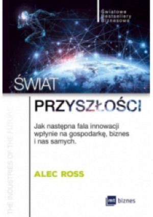 Świat przyszłości. Jak następna fala innowacji wpłynie na gospodarkę, biznes i nas samych - Alec Ross - książka  wyd. 2017