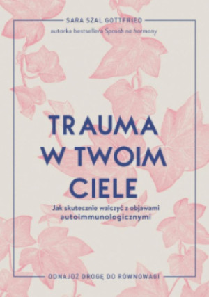 Trauma w twoim ciele. Jak skutecznie walczyć z objawami autoimmunologicznymi - Sara Szal Gottfried - książka  wyd. 2025
