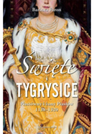 Święte i tygrysice Piastówny i żony Piastów 1138-1320 - Barbara Faron - książka  wyd. 2018