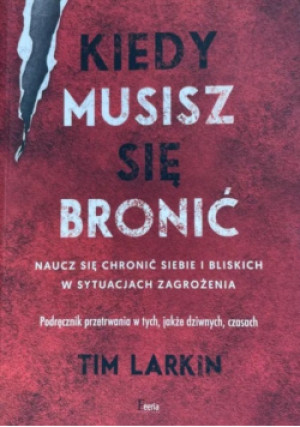 Kiedy musisz się bronić. Naucz się ochronić siebie i bliskich w sytuacjach zagrożenia - Tim Larkin - książka  wyd. 2020