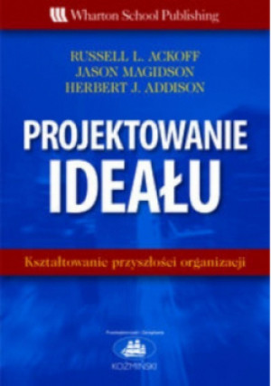 Projektowanie ideału Kształtowanie przyszłości organizacji - Russell L. Ackoff, Jason Magidson, Herbert J. Addison - książka  wyd. 2007