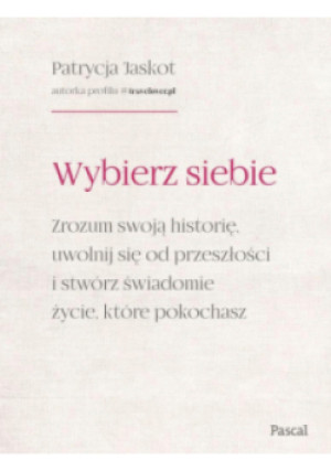 Wybierz siebie. Zrozum swoją historię, uwolnij się od przeszłości i stwórz świadomie życie, które pokochasz - Patrycja Jaskot - książka  wyd. 2025