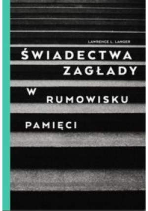 Świadectwa Zagłady w rumowisku pamięci - Lawrence L. Langer - książka reportaż wyd. 2015