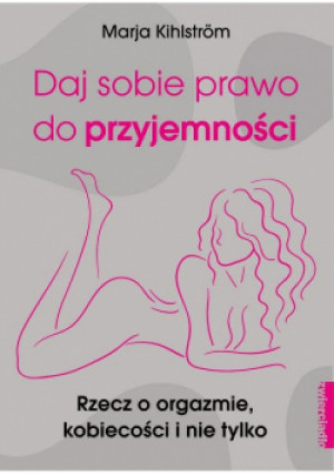 Daj sobie prawo do przyjemności rzecz o orgazmie, kobiecości i nie tylko - Marja Kihlstrom - książka  wyd. 2021
