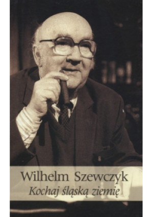 Kochaj śląską ziemię - Wilhelm Szewczyk - książka reportaż wyd. 2016