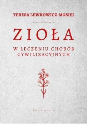 Zioła w leczeniu chorób cywilizacyjnych - Teresa Lewkowicz–Mosiej - książka  wyd. 2017