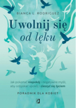 Uwolnij się od lęku. Jak pokonać niepokój i negatywne myśli, aby odzyskać spokój i cieszyć się życiem - Bianca L. Rodriguez - książka  wyd. 2025