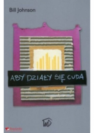 Aby działy się cuda - Bill Johnson - książka  wyd. 2011