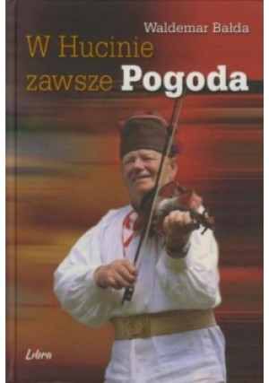 W Hucinie zawsze Pogoda - Waldemar Bałda - książka  wyd. 2015