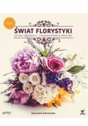 Świat florystyki Sztuka układania i fotografowania kwiatów - Agnieszka Zakrzewska - książka  wyd. 2015