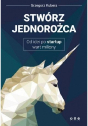Stwórz jednorożca. Od idei po startup wart miliony - Grzegorz Kubera - książka  wyd. 2016