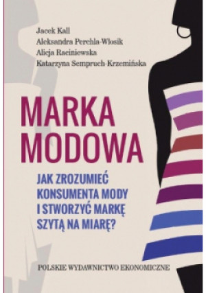 Marka modowa Jak zrozumieć konsumenta mody i stworzyć markę szytą na miarę? - Jacek Kall, Aleksandra Parchla-Włosik, Alicja Raciniewska, Katarzyna Semperuch-Krzemińska - książka  wyd. 2018