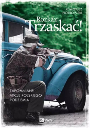 Rozkaz Trzaskać! Zapomniane akcje polskiego podziemia - Remigiusz Piotrowski - książka historyczna wyd. 2015