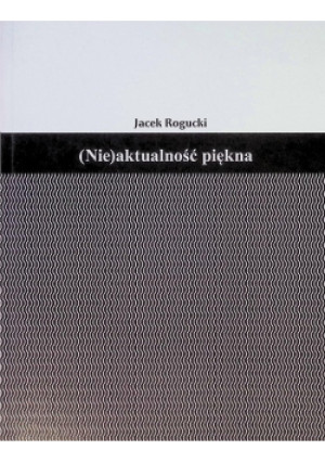 ( Nie ) aktualność piękna - Jacek Rogucki - książka  wyd. 2016