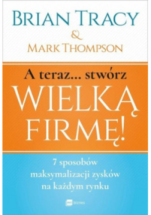 A teraz stwórz wielką firmę - Brian Tracy, Mark Thompson - książka  wyd. 2017