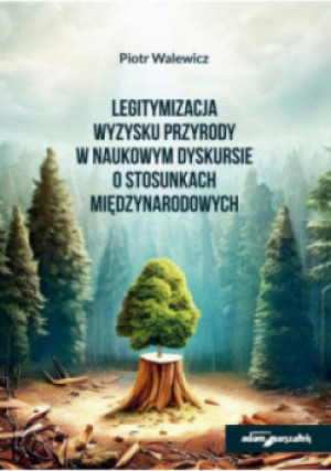 Legitymizacja wyzysku przyrody w naukowym dyskursie o stosunkach międzynarodowych - Piotr Walewicz - książka  wyd. 2023