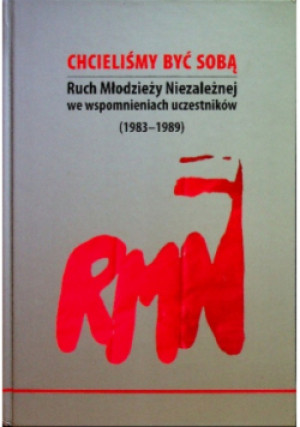 Chcieliśmy być sobą. Ruch Młodzieży Niezależnej we wspomnieniach uczestników ( 1983 - 1989 ) - książka historyczna wyd. 2013