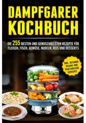 Dampfgarer Kochbuch: Die 255 Besten und genussvollsten Rezepte fur Fleisch, Fisch, Gemuse, Nudeln, Reis und Desserts - książka  wyd. 2019