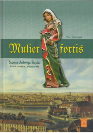 Mulier fortis Święta Jadwiga Śląska Ludzie, miejsca, wydarzenia - Piotr Stefaniak - książka  wyd. 2019