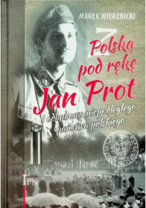 Z Polską pod rękę (1891-1957) Jan Prot i odbudowa niepodległego państwa polskiego - Marek Wierzbicki - książka historyczna wyd. 2017