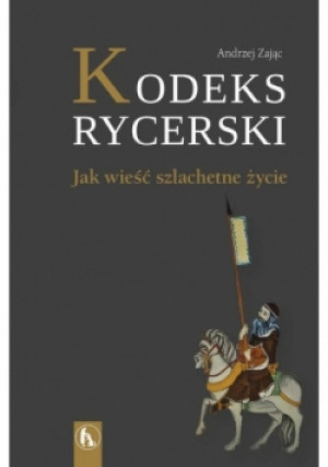 Kodeks rycerski. Jak wieść szlachetne życie - Andrzej Zając - książka  wyd. 2018