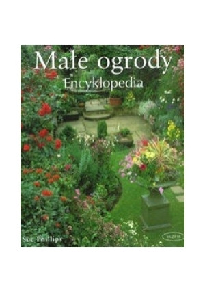 Małe ogrody Encyklopedia - Sue Phillips - książka  wyd. 2006