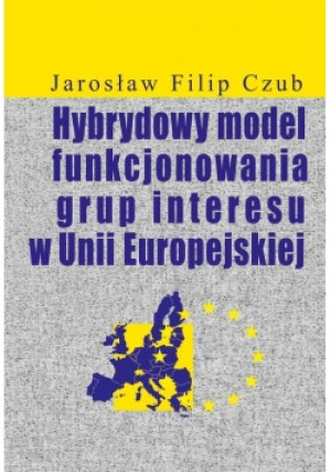 Hybrydowy model funkcjonowania grup interesu w Unii Europejskiej - Jarosław Filip Czub - książka  wyd. 2018
