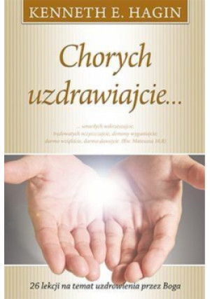 Uzdrawiajcie chorych, wskrzeszajcie umarłych, oczyszczajcie trędowatych, wypędzajcie złe duchy! Darmo otrzymaliście, darmo dawajcie - Kenneth E. Hagin - książka  wyd. 2015