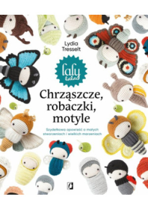 Chrząszcze, robaczki, motyle: Szydełkowa opowieść o małych stworzeniach i wielkich marzeniach - Lydia Tresselt - książka  wyd. 2023