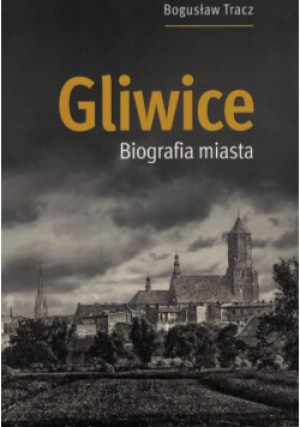 Gliwice biografia miasta - Bogusław Tracz - książka historyczna wyd. 2019