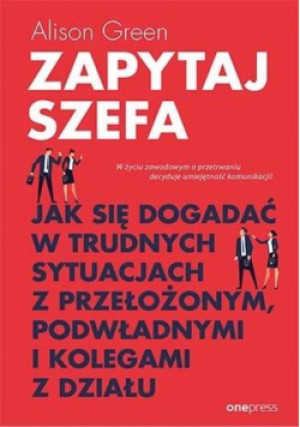 Zapytaj szefa jak się dogadać w trudnych sytuacjach z przełożonym, podwładnymi i kolegami z działu - Alison Green - książka  wyd. 2019