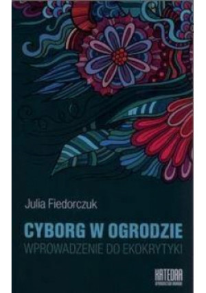Cyborg w ogrodzie. Wprowadzenie do ekokrytyki - Julia Fiedorczuk, Fiedorczuk Julia - książka  wyd. 2015