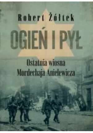 Ogień i pył Ostatnia wiosna Mordechaja Anielewicza - Robert Żółtek - książka historyczna wyd. 2021