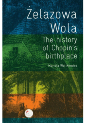 Żelazowa Wola. The history of Chopin's birthplace - Mariola Wojtkiewicz - książka historyczna wyd. 2012