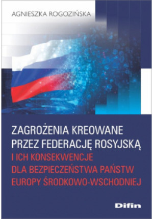 Zagrożenia kreowane przez Federację Rosyjską i ich konsekwencje dla bezpieczeństwa państw Europy Śro - Agnieszka Rogozińska - książka  wyd. 2023